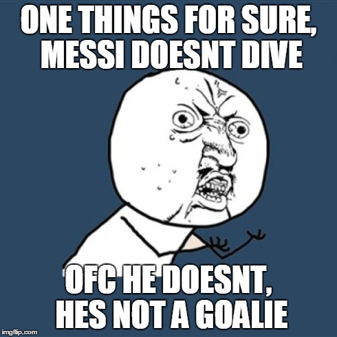 ONE THINGS FOR SURE, MESSI DOESNT DIVE OFC HE DOESNT, HES NOT A GOALIE | image tagged in memes,y u no | made w/ Imgflip meme maker