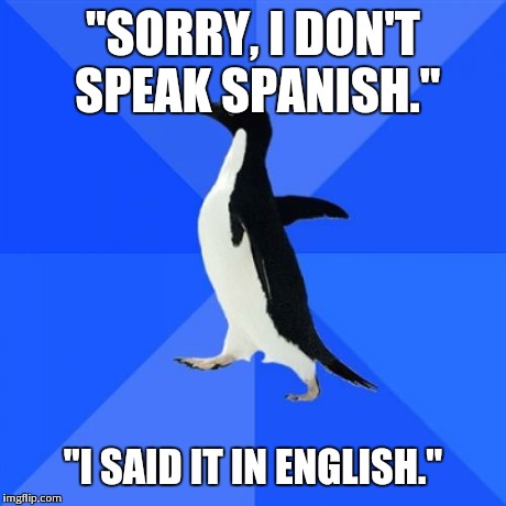 Socially Awkward Penguin | "SORRY, I DON'T SPEAK SPANISH." "I SAID IT IN ENGLISH." | image tagged in memes,socially awkward penguin,AdviceAnimals | made w/ Imgflip meme maker