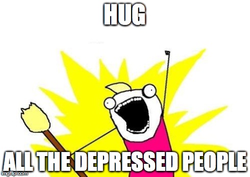 X All The Y Meme | HUG ALL THE DEPRESSED PEOPLE | image tagged in memes,x all the y | made w/ Imgflip meme maker