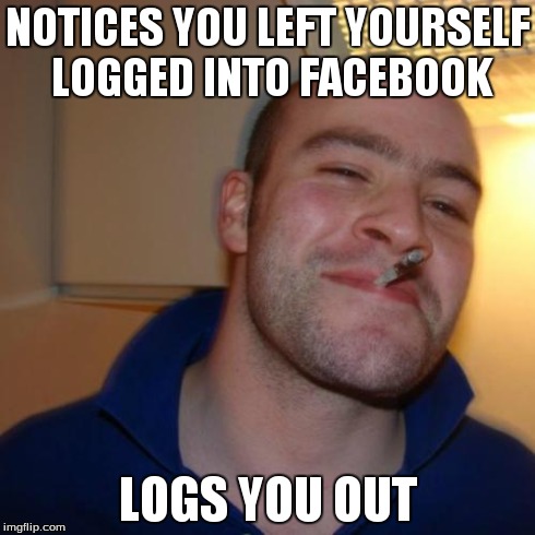 Good Guy Greg | NOTICES YOU LEFT YOURSELF LOGGED INTO FACEBOOK LOGS YOU OUT | image tagged in memes,good guy greg | made w/ Imgflip meme maker
