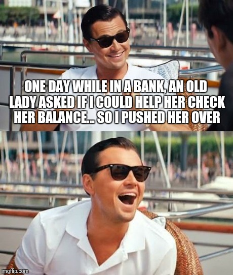 Bad Leo | ONE DAY WHILE IN A BANK, AN OLD LADY ASKED IF I COULD HELP HER CHECK HER BALANCE... SO I PUSHED HER OVER | image tagged in memes,leonardo dicaprio wolf of wall street,funny memes,funny | made w/ Imgflip meme maker