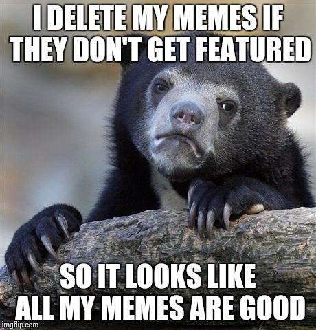 Confession Bear | I DELETE MY MEMES IF THEY DON'T GET FEATURED SO IT LOOKS LIKE ALL MY MEMES ARE GOOD | image tagged in memes,confession bear | made w/ Imgflip meme maker