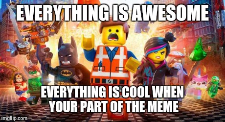 Everything is Awesome | EVERYTHING IS AWESOME EVERYTHING IS COOL WHEN YOUR PART OF THE MEME | image tagged in everything is awesome,memes,lego movie,song,explosions | made w/ Imgflip meme maker