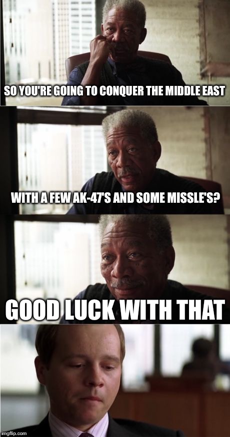 ISIS? More like SISI | SO YOU'RE GOING TO CONQUER THE MIDDLE EAST WITH A FEW AK-47'S AND SOME MISSLE'S? GOOD LUCK WITH THAT | image tagged in memes,morgan freeman good luck,isis | made w/ Imgflip meme maker