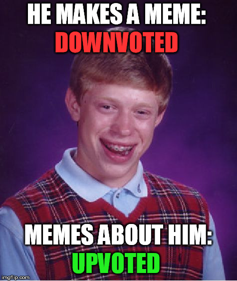 Bad Luck Brian | HE MAKES A MEME: MEMES ABOUT HIM: UPVOTED DOWNVOTED | image tagged in memes,bad luck brian | made w/ Imgflip meme maker