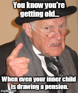 Getting Old | You know you're getting old... When even your inner child is drawing a pension. | image tagged in memes,back in my day,funny | made w/ Imgflip meme maker