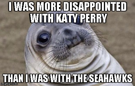 I'm telling the truth | I WAS MORE DISAPPOINTED WITH KATY PERRY THAN I WAS WITH THE SEAHAWKS | image tagged in memes,awkward moment sealion,katy perry,super bowl,football | made w/ Imgflip meme maker