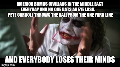 And everybody loses their minds | AMERICA BOMBS CIVILIANS IN THE MIDDLE EAST EVERYDAY AND NO ONE BATS AN EYE LASH.       PETE CARROLL THROWS THE BALL FROM THE ONE YARD LINE A | image tagged in memes,and everybody loses their minds,lynch,super bowl,seahawks,run the ball | made w/ Imgflip meme maker