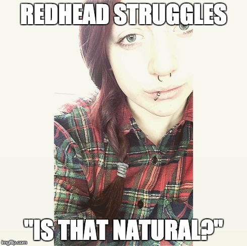 redhead struggles | REDHEAD STRUGGLES "IS THAT NATURAL?" | image tagged in redheads,redhead,girl,memes | made w/ Imgflip meme maker