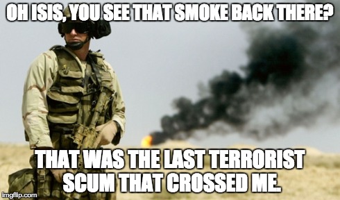 oh isis :3 | OH ISIS, YOU SEE THAT SMOKE BACK THERE? THAT WAS THE LAST TERRORIST SCUM THAT CROSSED ME. | image tagged in america,'murica,isis,badass | made w/ Imgflip meme maker