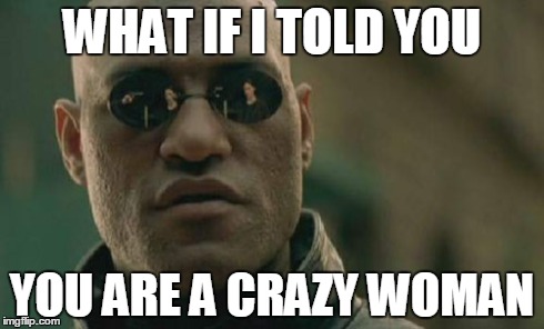 WHAT IF I TOLD YOU YOU ARE A CRAZY WOMAN | image tagged in memes,matrix morpheus | made w/ Imgflip meme maker