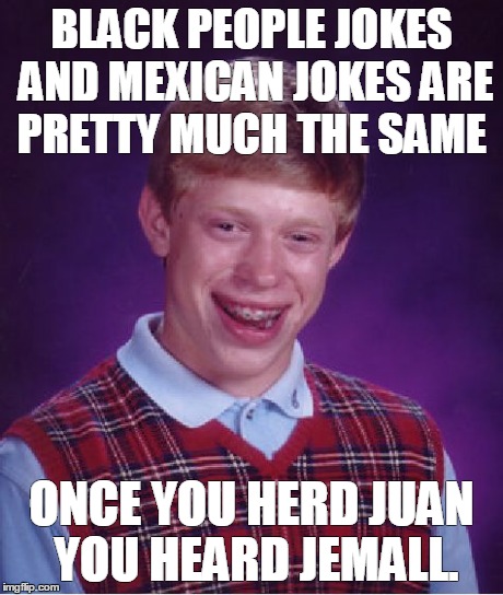 Bad Luck Brian Meme | BLACK PEOPLE JOKES AND MEXICAN JOKES ARE PRETTY MUCH THE SAME ONCE YOU HERD JUAN YOU HEARD JEMALL. | image tagged in memes,bad luck brian | made w/ Imgflip meme maker