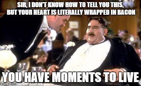 No one wants this diagnosis | SIR, I DON'T KNOW HOW TO TELL YOU THIS, BUT YOUR HEART IS LITERALLY WRAPPED IN BACON YOU HAVE MOMENTS TO LIVE | image tagged in fat guy,monty python,bacon | made w/ Imgflip meme maker