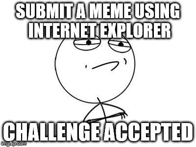 And completed | SUBMIT A MEME USING INTERNET EXPLORER CHALLENGE ACCEPTED | image tagged in memes,challenge accepted rage face,internet explorer | made w/ Imgflip meme maker