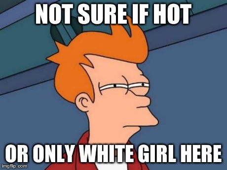 Futurama Fry Meme | NOT SURE IF HOT OR ONLY WHITE GIRL HERE | image tagged in memes,futurama fry,AdviceAnimals | made w/ Imgflip meme maker