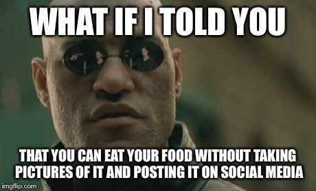 Matrix Morpheus | WHAT IF I TOLD YOU THAT YOU CAN EAT YOUR FOOD WITHOUT TAKING PICTURES OF IT AND POSTING IT ON SOCIAL MEDIA | image tagged in memes,matrix morpheus | made w/ Imgflip meme maker