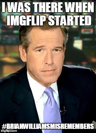 Brian Williams Was There 3 Meme | I WAS THERE WHEN IMGFLIP STARTED #BRIANWILLIAMSMISREMEMBERS | image tagged in brian williams | made w/ Imgflip meme maker