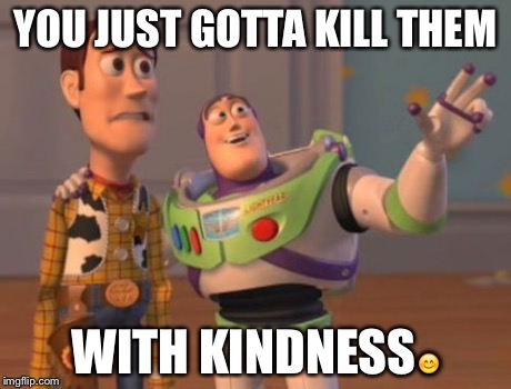 X, X Everywhere Meme | YOU JUST GOTTA KILL THEM WITH KINDNESS | image tagged in memes,x x everywhere | made w/ Imgflip meme maker