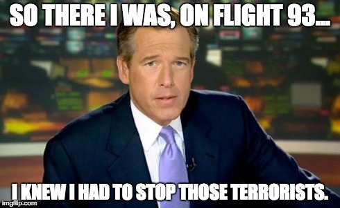 Brian Williams Was There Meme | SO THERE I WAS, ON FLIGHT 93... I KNEW I HAD TO STOP THOSE TERRORISTS. | image tagged in brian williams | made w/ Imgflip meme maker