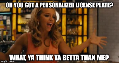 Tammy Lynn | OH YOU GOT A PERSONALIZED LICENSE PLATE? WHAT, YA THINK YA BETTA THAN ME? | image tagged in tammy lynn,memes,funny,funny memes,ted | made w/ Imgflip meme maker