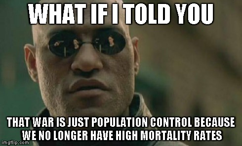 WHAT IF I TOLD YOU THAT WAR IS JUST POPULATION CONTROL BECAUSE WE NO LONGER HAVE HIGH MORTALITY RATES | image tagged in memes,matrix morpheus | made w/ Imgflip meme maker