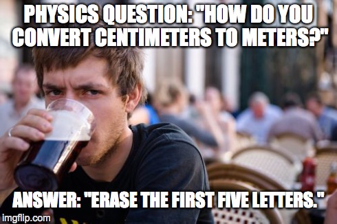 Lazy College Senior | PHYSICS QUESTION: "HOW DO YOU CONVERT CENTIMETERS TO METERS?" ANSWER: "ERASE THE FIRST FIVE LETTERS." | image tagged in memes,lazy college senior | made w/ Imgflip meme maker