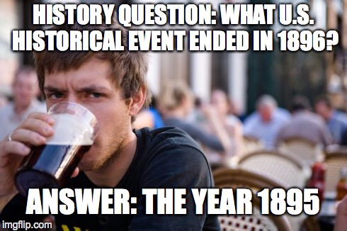 Lazy College Senior Meme | HISTORY QUESTION: WHAT U.S. HISTORICAL EVENT ENDED IN 1896? ANSWER: THE YEAR 1895 | image tagged in memes,lazy college senior | made w/ Imgflip meme maker