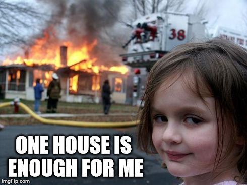 Disaster Girl Meme | ONE HOUSE IS ENOUGH FOR ME | image tagged in memes,disaster girl | made w/ Imgflip meme maker