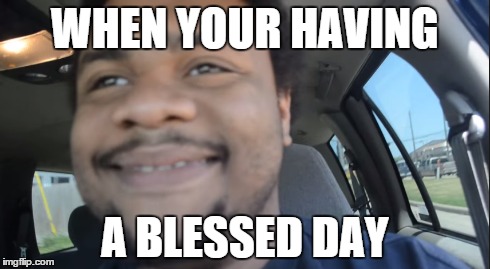 Blessed Day | WHEN YOUR HAVING A BLESSED DAY | image tagged in comedy | made w/ Imgflip meme maker