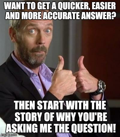 King Snark | WANT TO GET A QUICKER, EASIER AND MORE ACCURATE ANSWER? THEN START WITH THE STORY OF WHY YOU'RE ASKING ME THE QUESTION! | image tagged in dr house | made w/ Imgflip meme maker
