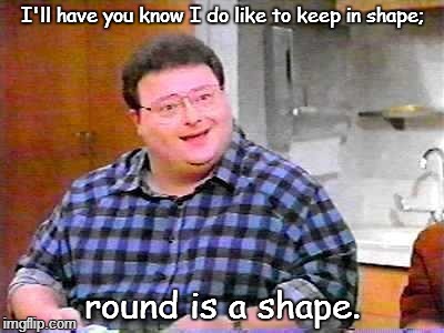Fitness | I'll have you know I do like to keep in shape; round is a shape. | image tagged in newman | made w/ Imgflip meme maker