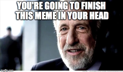 I Guarantee It | YOU'RE GOING TO FINISH THIS MEME IN YOUR HEAD | image tagged in memes,i guarantee it,AdviceAnimals | made w/ Imgflip meme maker