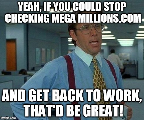 That Would Be Great Meme | YEAH, IF YOU COULD STOP CHECKING MEGA MILLIONS.COM AND GET BACK TO WORK, THAT'D BE GREAT! | image tagged in memes,that would be great | made w/ Imgflip meme maker