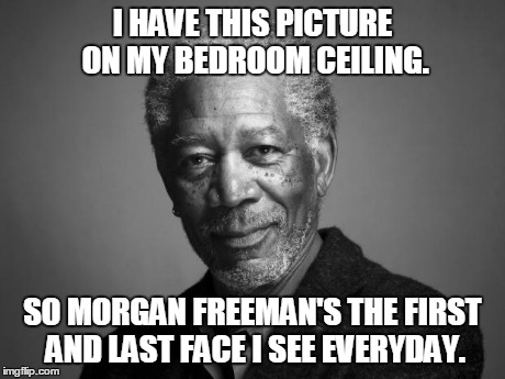 Morgan Freeman | I HAVE THIS PICTURE ON MY BEDROOM CEILING. SO MORGAN FREEMAN'S THE FIRST AND LAST FACE I SEE EVERYDAY. | image tagged in morgan freeman | made w/ Imgflip meme maker