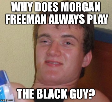 10 Guy | WHY DOES MORGAN FREEMAN ALWAYS PLAY THE BLACK GUY? | image tagged in memes,10 guy | made w/ Imgflip meme maker