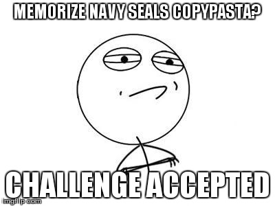 Challenge Accepted Rage Face | MEMORIZE NAVY SEALS COPYPASTA? CHALLENGE ACCEPTED | image tagged in memes,challenge accepted rage face | made w/ Imgflip meme maker