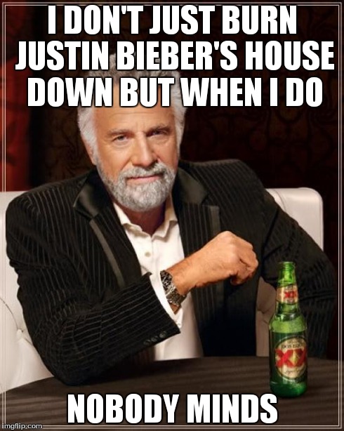 The Most Interesting Man In The World Meme | I DON'T JUST BURN JUSTIN BIEBER'S HOUSE DOWN BUT WHEN I DO NOBODY MINDS | image tagged in memes,the most interesting man in the world | made w/ Imgflip meme maker