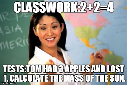 Unhelpful High School Teacher | CLASSWORK:2+2=4 TESTS:TOM HAD 3 APPLES AND LOST 1. CALCULATE THE MASS OF THE SUN. | image tagged in memes,unhelpful high school teacher | made w/ Imgflip meme maker