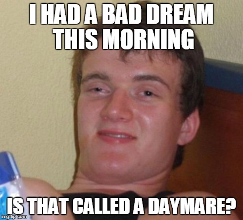 10 Guy Meme | I HAD A BAD DREAM THIS MORNING IS THAT CALLED A DAYMARE? | image tagged in memes,10 guy | made w/ Imgflip meme maker