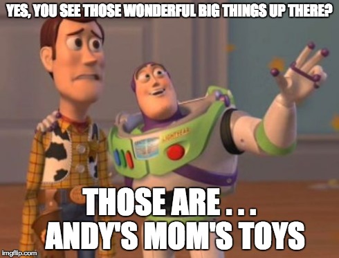 X, X Everywhere Meme | YES, YOU SEE THOSE WONDERFUL BIG THINGS UP THERE? THOSE ARE . . .  ANDY'S MOM'S TOYS | image tagged in memes,x x everywhere | made w/ Imgflip meme maker