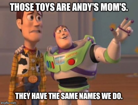 X, X Everywhere Meme | THOSE TOYS ARE ANDY'S MOM'S. THEY HAVE THE SAME NAMES WE DO. | image tagged in memes,x x everywhere | made w/ Imgflip meme maker