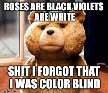 Ted Is Color Blind | ROSES ARE BLACK
VIOLETS ARE WHITE SHIT I FORGOT
THAT I WAS COLOR BLIND | image tagged in memes,ted,colors | made w/ Imgflip meme maker