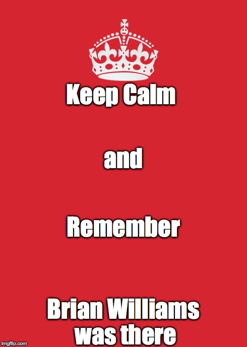 Keep Calm And Carry On Red | Keep Calm Brian Williams was there and Remember | image tagged in memes,keep calm and carry on red | made w/ Imgflip meme maker