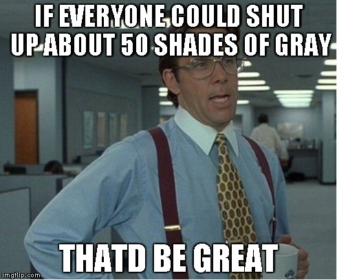 Thatd Be Great | IF EVERYONE COULD SHUT UP ABOUT 50 SHADES OF GRAY THATD BE GREAT | image tagged in thatd be great | made w/ Imgflip meme maker