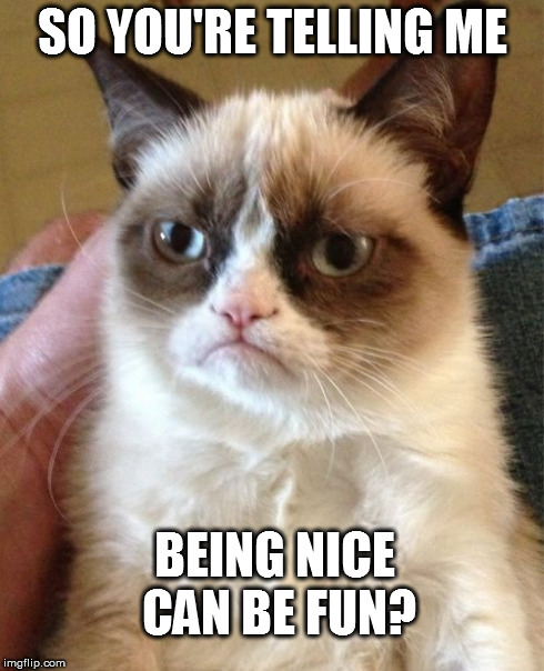 Grumpy Cat Meme | SO YOU'RE TELLING ME BEING NICE CAN BE FUN? | image tagged in memes,grumpy cat | made w/ Imgflip meme maker