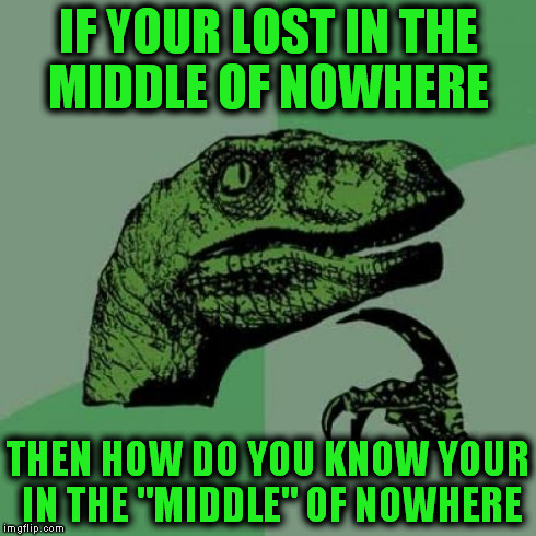 Philosoraptor | IF YOUR LOST IN THE MIDDLE OF NOWHERE THEN HOW DO YOU KNOW YOUR IN THE "MIDDLE" OF NOWHERE | image tagged in memes,philosoraptor,funny,too funny | made w/ Imgflip meme maker