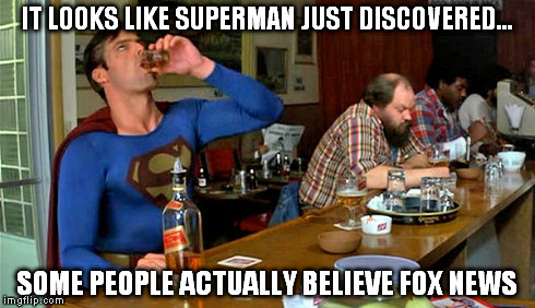 Superman's Drunk | IT LOOKS LIKE SUPERMAN JUST DISCOVERED... SOME PEOPLE ACTUALLY BELIEVE FOX NEWS | image tagged in superman,fox news,fox,news,drunk,drinking | made w/ Imgflip meme maker