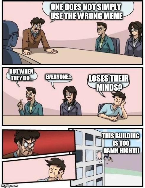 Boardroom Meeting Suggestion | ONE DOES NOT SIMPLY USE THE WRONG MEME BUT WHEN THEY DO... EVERYONE... LOSES THEIR MINDS? THIS BUILDING IS TOO DAMN HIGH!!!! | image tagged in memes,boardroom meeting suggestion | made w/ Imgflip meme maker