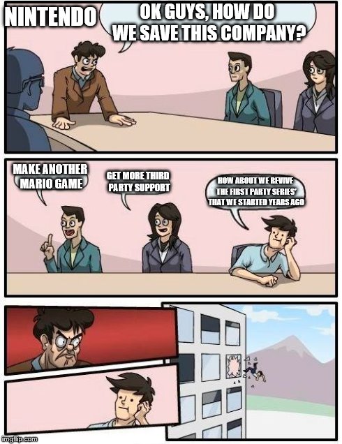 Boardroom Meeting Suggestion Meme | OK GUYS, HOW DO WE SAVE THIS COMPANY? MAKE ANOTHER MARIO GAME GET MORE THIRD PARTY SUPPORT HOW ABOUT WE REVIVE THE FIRST PARTY SERIES' THAT  | image tagged in memes,boardroom meeting suggestion | made w/ Imgflip meme maker