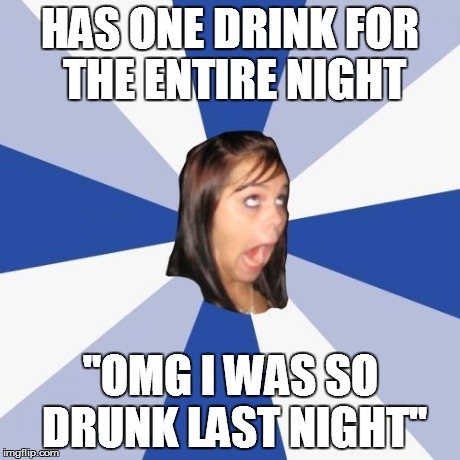 Annoying Facebook Girl | HAS ONE DRINK FOR THE ENTIRE NIGHT "OMG I WAS SO DRUNK LAST NIGHT" | image tagged in memes,annoying facebook girl | made w/ Imgflip meme maker